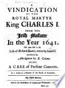 A Vindication of the Royal Martyr King Charles I. from the Irish Massacre in the year 1641, cast upon him in the Life of Richard Baxter, wrote by himself [i.e. his Reliquiæ Baxterianæ]. And since in the Abridgment by E. Calamy. Being a case of present concern. In a letter to a Member of the House of Commons. The third edition [of A Case of Present Concern, by Charles Leslie].