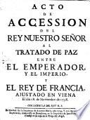 Acto De Accession Del Rey Nuestro Señor Al Tratado De Paz Entre El Emperador, Y El Imperio, Y El Rey De Francia, Ajustado En Viena El dia 18. de Noviembre de 1738
