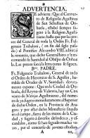 Advertencia. Se advierte: Que el Convento de Religiosas Agustinas de San Sebastian de Orihuela, estubó siempte sugeto á la Religion Agustiniana; hasta que por las preces del General de toda la Orden Fr. Fulgencio Trabaloni, (en fin del siglo pasado) el Pontifice Alexandro VIII. admitió la renuncia, que dicho General hizo; y le encomendó su Santidad al Obispo de Orihuela. Las preces son á la letra como se siguen ...