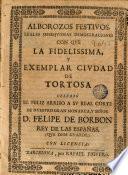Alborozos festivos, leales obsequiosas demostraciones con que la ... ciudad de Tortosa celebró el feliz arribo a su Real Corte de ... D. Felipe de Borbon, Rey de las Españas ...