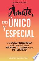 Ámate, eres único y especial: Una guía poderosa que te llevará de forma rápida y clara hacia tu felicidad