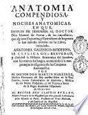 Anatomia compendiosa y noches anatomicas en que, despues de defender al doctor don Manuel de Porras, de las imposturas, que algunos copiantes, y correctores de imprenta le han metido intrusas en su libro, intitulado Anatomia Galenico-moderna, se explica con brevedad y claridad la historia anatomica del hombre ...