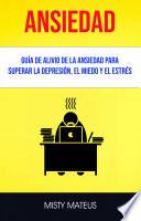 Ansiedad: Guía De Alivio De La Ansiedad Para Superar La Depresión, El Miedo Y El Estrés