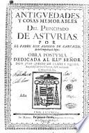 Antiguedades, y cosas memorables del principado de Asturias. Por el padre Luis Alfonso de Carvallo, de la Compagnia de Iesus. Obra postuma dedicada al Ill.mo señor don Juan Queypo de LLano y Valdes, arçobispo de los Charcas, del consejo de su Magestad, &c