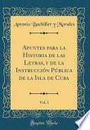 Apuntes para la Historia de las Letras, y de la Instrucción Pública de la Isla de Cuba, Vol. 1 (Classic Reprint)