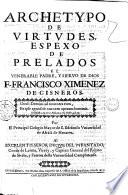 Archetypo de virtudes. Espexo de prelados el venerable padre, y sieruo de Dios F. Francisco Ximenez de Cisneros. ... Por el principal Colegio Mayor de S. Ildefonso Vniuersidad de Alcalà de Henares. ..