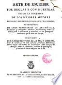 Arte de escribir con reglas y muestras... acompañada de unos principios de Aritmética gramática y Ortografía Castellana...