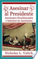 Asesinar Al Presidente. Asesinatos Presidenciales E Intentos De Asesinatos