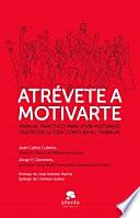 Atrévete a motivarte : manual práctico para vivir motivado tanto en la vida como en el trabajo