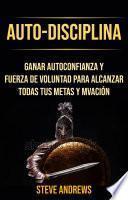 Auto-Disciplina: Ganar Autoconfianza Y Fuerza De Voluntad Para Alcanzar Todas Tus Metas Y Motivación