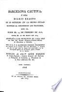 Barcelona cautiva, ó sea Diario exacto de lo ocurrido en la misma ciudad mientras la oprimieron los Franceses, esto es, desde el 13 de Febrero de 1808 hasta el 28 de Mayo de 1814 Acompañta a los principios de cada mes una Idea del estado religiosa-politico-militar de Barcelona y Cataluña