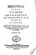 Biblioteca nueva de los Escritores Aragoneses florecieron desde el anno de 1500 hasta 1802