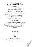 Bibliotheca antiqua de los Escriores Aragoneses que florecieron desde la venida de Christo hasta el anno 1500