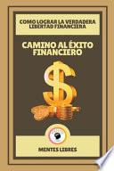 Camino al Éxito Financiero - Como Lograr la Verdadera Libertad Financiera