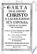 Carta de el esposo Christo a las religiosas sus esposas, y quexas de un esposo mal correspondido : Sacadas de las Obras Posthumas que escribio... Fr. Francisco de Posadas... Reimpresa con las Licencias necesarias