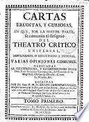 Cartas eruditas, y curiosas, en que por la mayor parte se continúa el designio de el Theatro Critico Universal, impugnando, o reduciendo a dudosas varias opiniones comunes ...