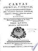Cartas eruditas, y curiosas, en que, por la mayor parte, se continua el designio del Theatro critico universal, impugnando, o reduciendo a dudosas, varias opiniones comunes. Escritas por el M. I. S. D. Fr. Benito Geronimo Feyjoo y Montenegro, maestro general de la religion de San Benito, del Consejo de S. M. &c. Tomo primero [-tomo quinto] nueva impresion