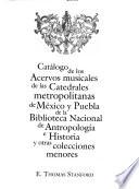 Catálogo de los acervos musicales de las catedrales metropolitanas de México y Puebla de la Biblioteca Nacional de Antropología e Historia y otras colecciones menores