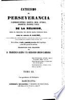 Catecismo de perseverancia, ó, Exposicion histórica, dogmática, moral, litúrgica, apologética, filosófica y social de la religion desde el principio del mundo hasta nuestros dias