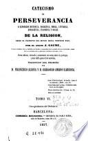 Catecismo de perseverancia, ó, Exposicion histórica, dogmática, moral, litúrgica, apologética, filosófica y social de la religion desde el principio del mundo hasta nuestros dias