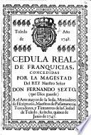 Cedula real, de franquicias, concedidas por la Magestad del Rey Nuestro Señor Don Fernando Sexto ... a el arte mayor de la seda, mercaderes de escriptorio, maestros de passamanería, torcedores, y tintoreros de la Ciudad de Toledo, su fecha, quince de Junio de 1747
