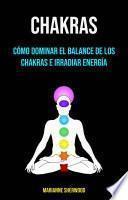 Chakras: Cómo Dominar El Balance De Los Chakras E Irradiar Energía