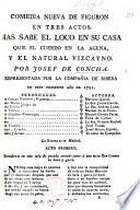 Comedia nueva de figuron en tres actos. Mas sabe el loco en su casa que el cuerdo en la agena, y el natural vizcayno, etc. [In verse.]