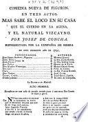 Comedia nueva de figuron, en tres actos: Mas sabe el Loco en su Casa que el Cuerdo en la Agena, y el Natural Vizcayno