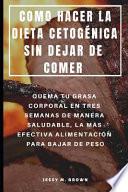 Como Hacer La Dieta Cetogénica Sin Dejar de Comer: Quema Tu Grasa Corporal En Tres Semanas de Manera Saludable, La Más Efectiva Alimentación Para Baja