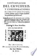 Contemplacion del crucifixo, y consideraciones de Christo crucificado, y de los dolores que la Virgen sanctissima padescio al piede de la cruz. Compuestas por el P.Fr. Andres de Soto, ..