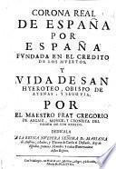 Corona Real de España por España, fundada en el credito de los muertos, y vida de San Hyeroteo, Obispo de Atenas y Segovia. (Corona Real de España por los Godos.-Corona Real de España por los Suevos.-Assures y Henestrosas.).