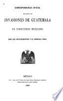 Correspondencia oficial con motivo de invasiones de Guatemala en territorio mexicano, con los antecedentes y el arreglo final