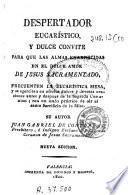 Despertador eucarístico y dulce convite para que las almas enardecidas en el dulce amor de Jesús Sacramentado, frecuenten la eucarística mesa y se egerciten en efectos dulces y devotas oraciones ...