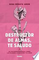 Destructor de Almas, Te Saludo: Un Libro Sobre Las Mujeres, El Amor Y La Adicción