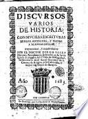 Discursos varios de historia, con muchas escrituras reales antiguas, y notas y alguna dellas. Recogidos, y compuestos por el doctor Diego Iosef Dormer, ..