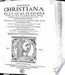 Doctrina christiana, en la qual se enseña todo lo que el christiano deve hazer, dende el principio de su conversion, hasta el fin de la perfecion
