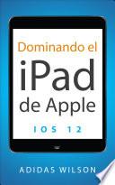 Dominando el iPad de Apple: iOS 12
