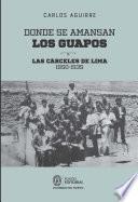 Donde se amansan los guapos: las cárceles de Lima, 1850-1935
