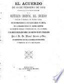El Acuerdo de 10 de febrero de 1872 para la pacificacion de la República Oriental del Uruguay pactado y firmado, en Buenos Ayres, con los Comisionados de la revolucion armada en campaña ... los documentos oficiales .. que, a él, se refieren; y una breve esplicacion sobre los objectos de esta publicacion por el Dr. Dn. Manuel Herrera y Obes, etc