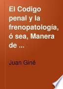 El Codigo penal y la frenopatología, ó sea, Manera de armonizar el espíritu y el lenguaje del Código penal con el estado presente de los conocimientos frenopáticos