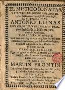 El mistico Ionatan,y perfecto religioso embiado de Dios para nuevo exemplo del mundo,el V.Padre Fray Antonio Llinas...Llorado en su muerte...en los funerales honras,que le hizo el R.Convento de S. Francisco de la Ciudad de Mallorca