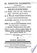 El perfecto Sacerdote, formado con algunas ... Reflexiones, las mismas, que en los cinco dias del devoto Quinario á S. Juan Nepomuceno, y con que el Venerable Estado Eclesiástico acostumbra implorar su proteccion hace sobre la vida de este prodigioso Santo, en cinco ideas, ó discursos á dicho Venerable Estado J. D. J.