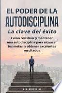 EL PODER DE LA AUTODISCIPLINA  LA CLAVE DEL ÉXITO  Cómo construir y mantener una autodisciplina para alcanzar tus metas, y obtener excelentes resultados.