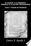 EL TALMUD Y LA SABIDURÍA RABÍNICA A LA LUZ DEL CRISTIANISMO Tomo I: Tratado de Shabbath
