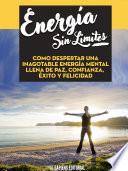 Energia Sin Limites: Como Despertar Una Inagotable Energia Mental Llena De Paz, Confianza, Exito Y Felicidad
