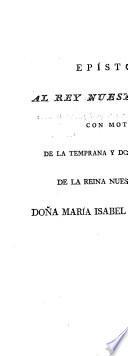 Epistola al Rey N. Sr. con motivo de la temprana y dolorosa muierte de la Reina N. Sra. D. Maria Isabel de Braganza