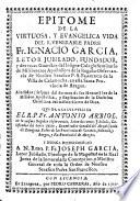 Epitome de la virtuosa, y evangelica vida del R. Venerable Padre Fr. Ignacio Garcia, ... fundador ... del insigne Colegio Seminario de Misioneros Apostolicos de la Regular Observancia de Nuestro Serafico P.S. Francisco de la Villa de Calamocha ...
