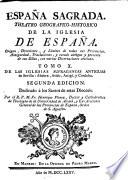 ESPAÑA SAGRADA. THEATRO GEOGRAPHICO-HISTORICO DE LA IGLESIA DE ESPAÑA. Origen, Divisiones, y Limites de todas sus Provincias. Antiguedad, Traslaciones, y estado antiguo y presente de sus Sillas, con varias Disertaciones criticas