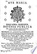 Esquadra mariana. Defensa publica de una pura devocion, secretamente impugnada, establece la licitud, y merito en aclamar devotas processionalmente, del Santissimo Rosario, á la Emperatriz del Cielo sus mas gustosos loores en las tardes de festivos dias las mugeres por las calles, prevenidas con prudente cautela ...
