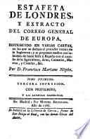 Estafeta de Londres, y extracto del correo general de Europa, distribuido en varias cartas, en las que se declara el proceder comun de la Inglaterra; y se proponen medios casi infalibles de hacer felix á España con el auxilio de la Agricultura, Artes, Comercio, Marina, y Ciencias, et cetera
